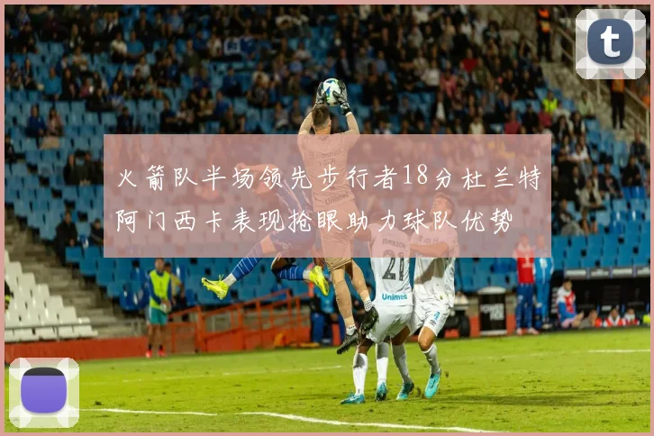 火箭队半场领先步行者18分杜兰特阿门西卡表现抢眼助力球队优势