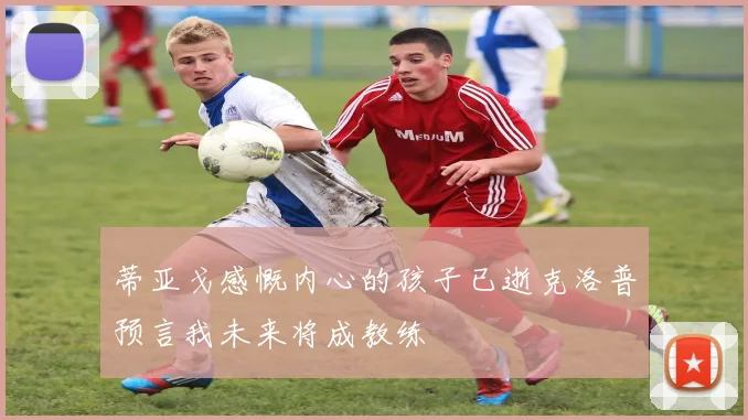蒂亚戈感慨内心的孩子已逝克洛普预言我未来将成教练