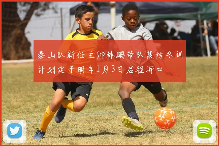 泰山队新任主帅韩鹏带队集结冬训计划定于明年1月3日启程海口