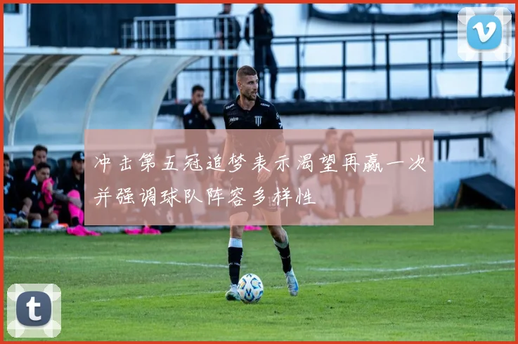 冲击第五冠追梦表示渴望再赢一次并强调球队阵容多样性