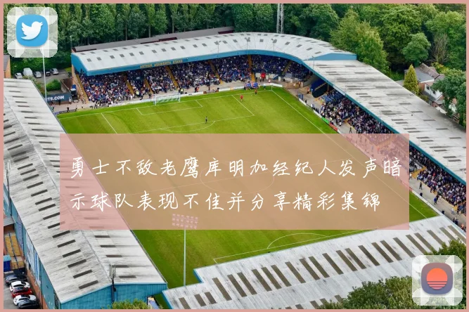 勇士不敌老鹰库明加经纪人发声暗示球队表现不佳并分享精彩集锦